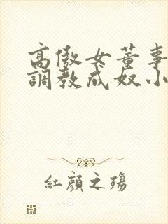 高傲女董事长被调教成奴小说