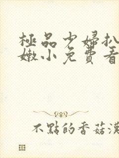 极品少妇扒开粉嫩小免费看