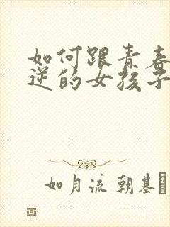 如何跟青春期叛逆的女孩子沟通技巧