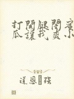 打开腿闺蜜用黄瓜让我爽小说