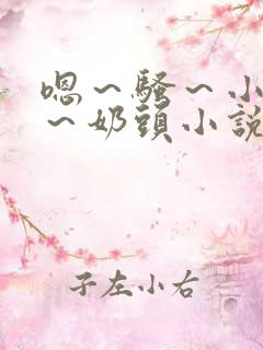 嗯～骚～小淫妇～奶头小说