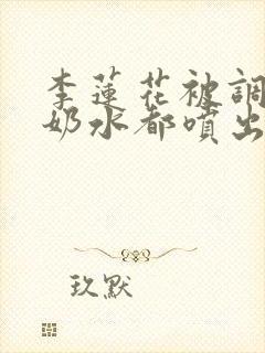 李莲花被调教到奶水都喷出来小说