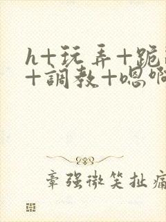 h+玩弄+跪趴+调教+嗯啊快穿