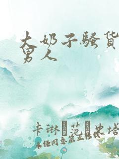 大奶子骚货勾引男人