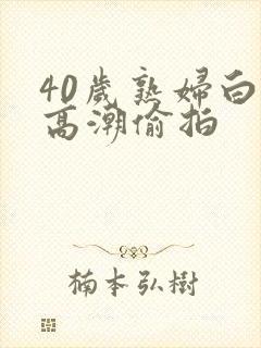 40岁熟妇白浆高潮偷拍