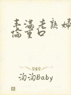 丰满老熟妇乱子伦重口