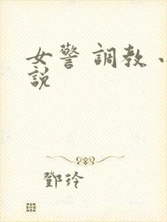 女警 调教 小说