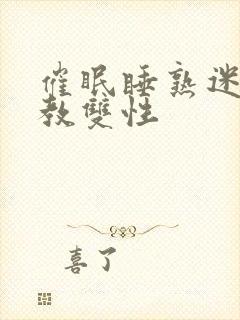 催眠睡熟迷d调教双性