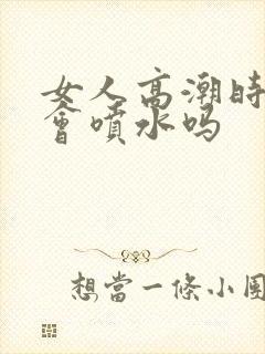 女人高潮时真的会喷水吗