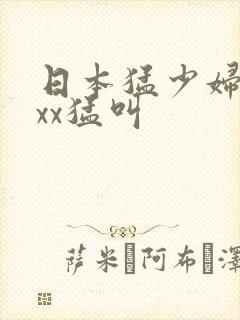 日本猛少妇xxxx猛叫