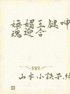 妩媚玉腿呻吟销魂迎合