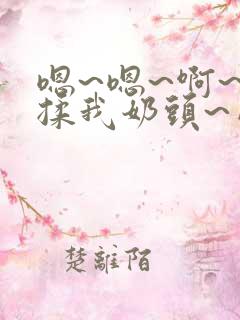 嗯~嗯~啊~别揉我奶头~网站