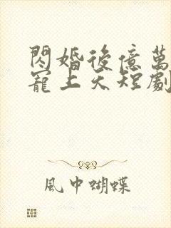 闪婚后亿万老公宠上天短剧