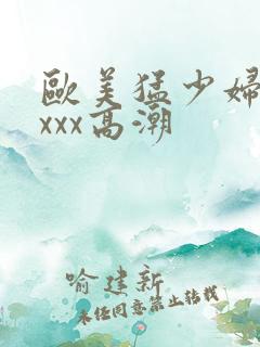 欧美猛少妇性xxxx高潮