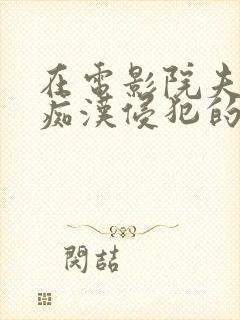 在电影院夫旁被痴汉侵犯的人妻