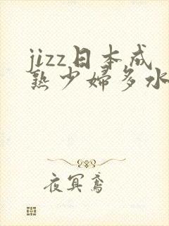jizz日本成熟少妇多水
