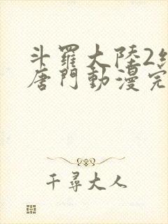 斗罗大陆2绝世唐门动漫完结了吗