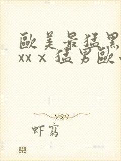 欧美最猛黑人xxxⅹ猛男欧小说