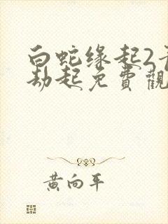 白蛇缘起2青蛇劫起免费观看高清