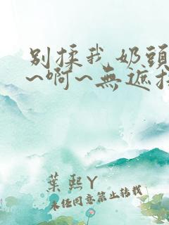 别揉我奶头~嗯~啊~无遮挡