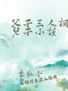 父子三人调教小儿子小说