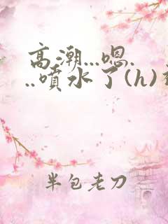 高潮...嗯...喷水了(h)视频