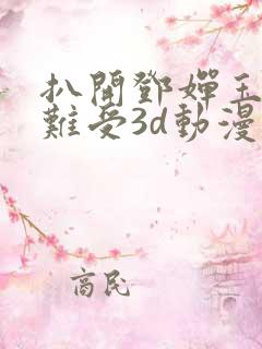 扒开邓婵玉狂揉难受3d动漫