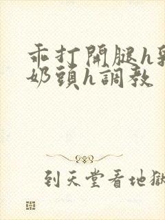 乖打开腿h乳夹奶头h调教