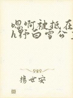 嗯啊被抵在树干h野白雪公主