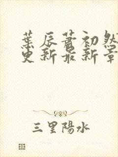 叶辰萧初然刚刚更新最新章节在哪里看