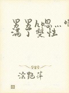 男男h嗯…啊灌满了双性