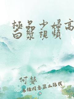 极品少妇高潮冒白浆视频