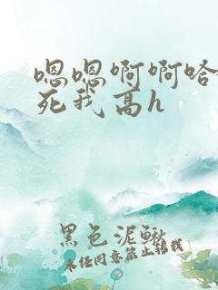 嗯嗯啊啊哈昂操死我高h