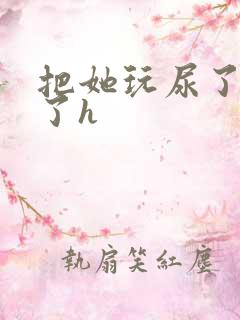 把她玩尿了她哭了h