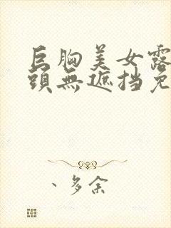 巨胸美女露双奶头无遮挡免费