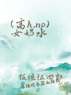 (高h,np)女奶水