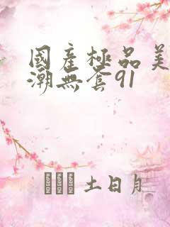 国产极品美女高潮无套91