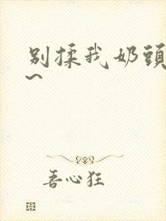 别揉我奶头~嗯~