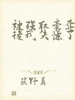 被强取豪夺多年后我失忆了