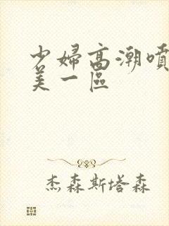 少妇高潮喷水欧美一区