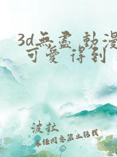 3d无尽 动漫 可爱 得到