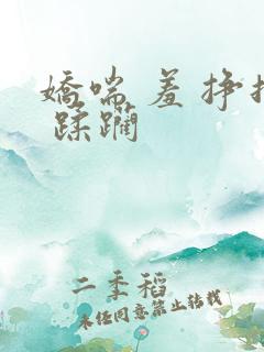 娇喘 羞 挣扎 蹂躏