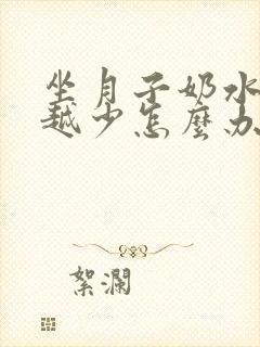 坐月子奶水越来越少怎么办