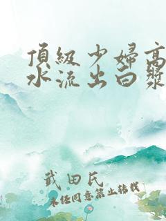 顶级少妇高潮喷水流出白浆在线观看