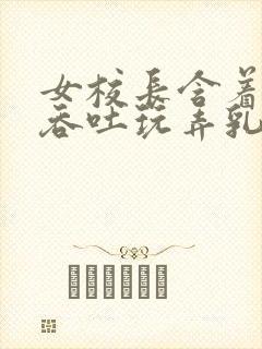 女校长含着主人吞吐玩弄乳尖小说