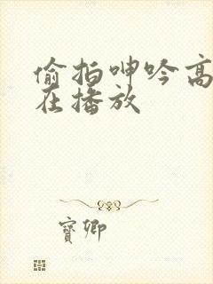 偷拍呻吟高潮正在播放