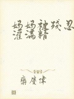 妈妈被残忍调教灌满精