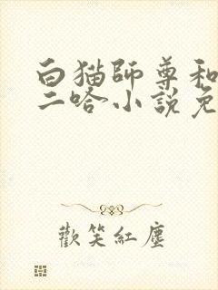 白猫师尊和他的二哈小说免费未删减