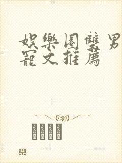 娱乐圈双男主甜宠文推荐