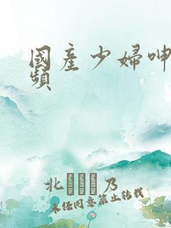 国产少妇呻吟视频